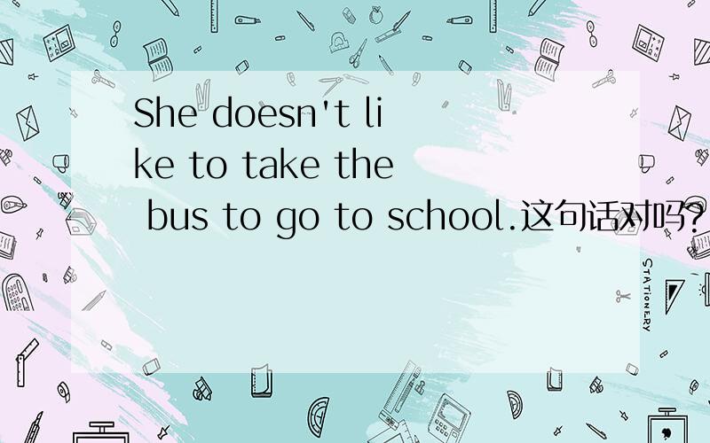She doesn't like to take the bus to go to school.这句话对吗?