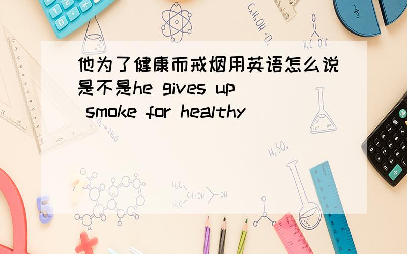 他为了健康而戒烟用英语怎么说是不是he gives up smoke for healthy