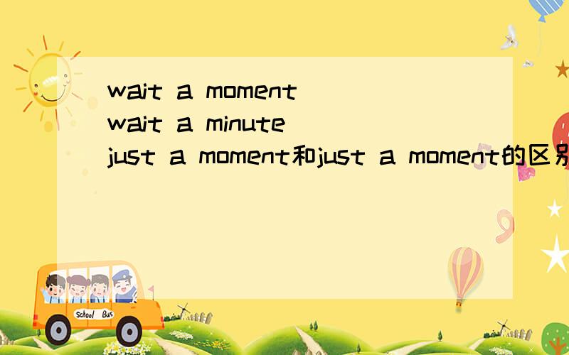 wait a moment wait a minute just a moment和just a moment的区别wait a moment wait a minute just a moment和just a moment用法上有什么不一样（要有具体的情形语句）