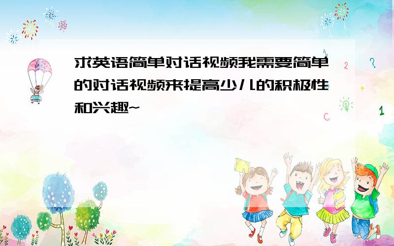 求英语简单对话视频我需要简单的对话视频来提高少儿的积极性和兴趣~