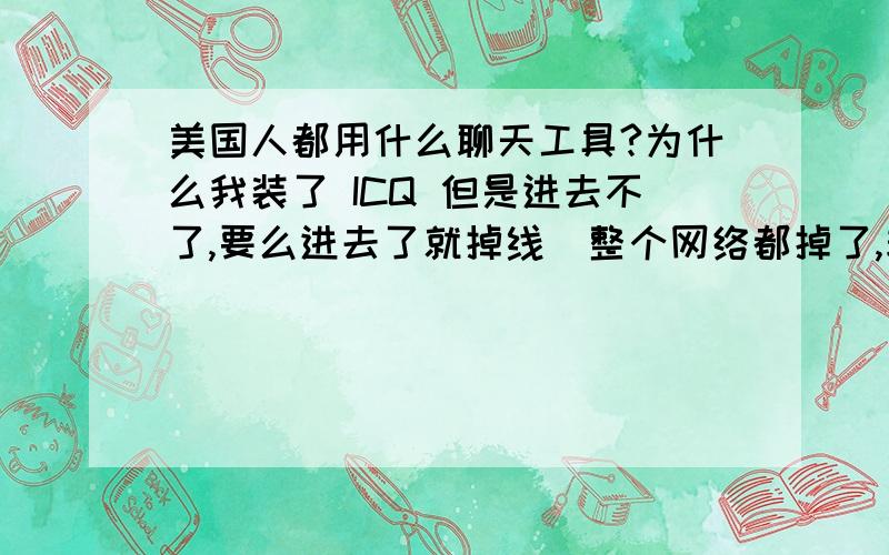 美国人都用什么聊天工具?为什么我装了 ICQ 但是进去不了,要么进去了就掉线（整个网络都掉了,非重起猫不可）,难道是国家控制了端口吗,真可恶啊.