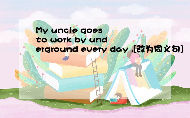 My uncle goes to work by underground every day .[改为同义句]