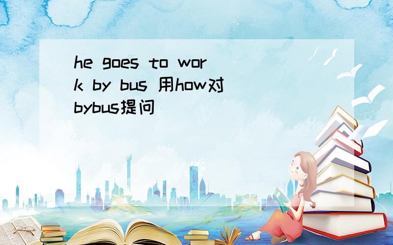 he goes to work by bus 用how对bybus提问