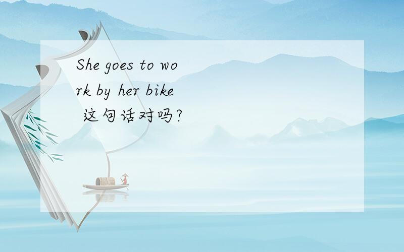 She goes to work by her bike 这句话对吗?