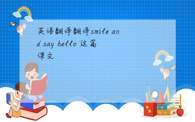 英语翻译翻译smile and say hello 这篇课文