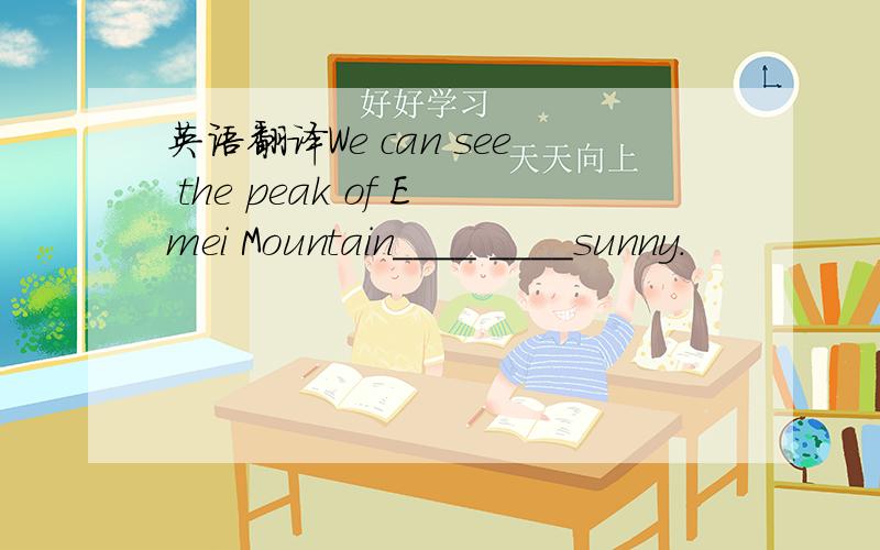 英语翻译We can see the peak of Emei Mountain____ ____sunny.