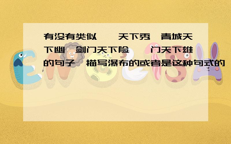 有没有类似峨嵋天下秀,青城天下幽,剑门天下险,夔门天下雄的句子,描写瀑布的或者是这种句式的,反正是对偶,或排比之类比较工整的描写瀑布的句子,描写水、湖、溪涧的也行不要古诗.