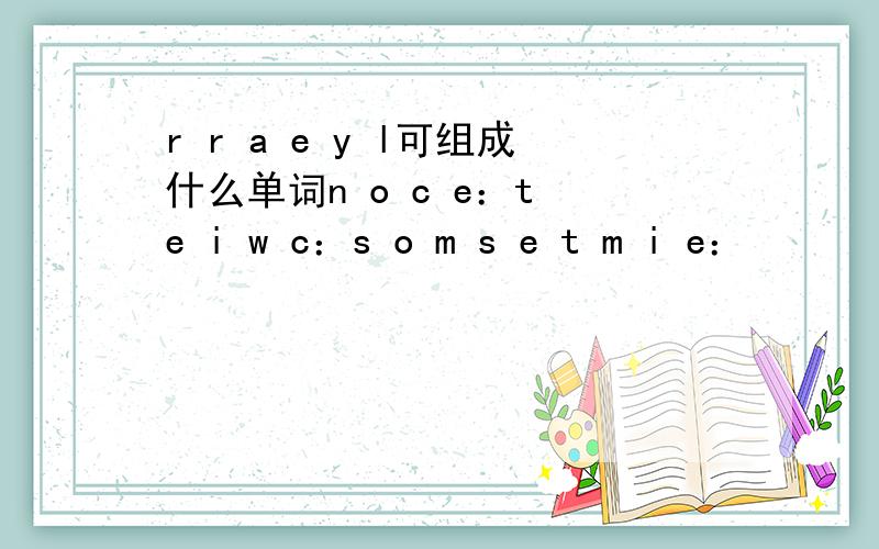 r r a e y l可组成什么单词n o c e：t e i w c：s o m s e t m i e：