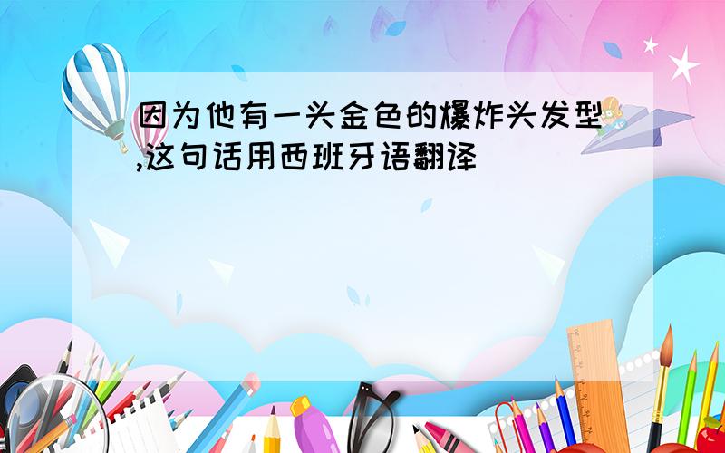 因为他有一头金色的爆炸头发型,这句话用西班牙语翻译