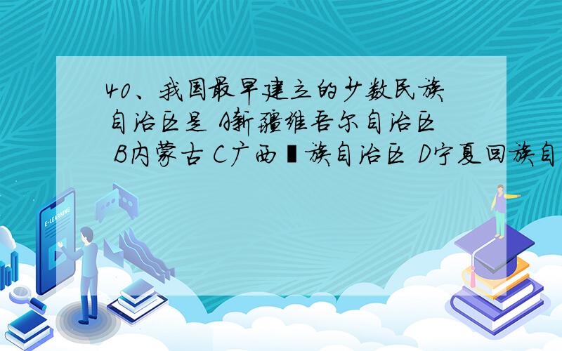 40、我国最早建立的少数民族自治区是 A新疆维吾尔自治区 B内蒙古 C广西壮族自治区 D宁夏回族自治40、我国最早建立的少数民族自治区是 A新疆维吾尔自治区      B内蒙古 C广西壮族自治区