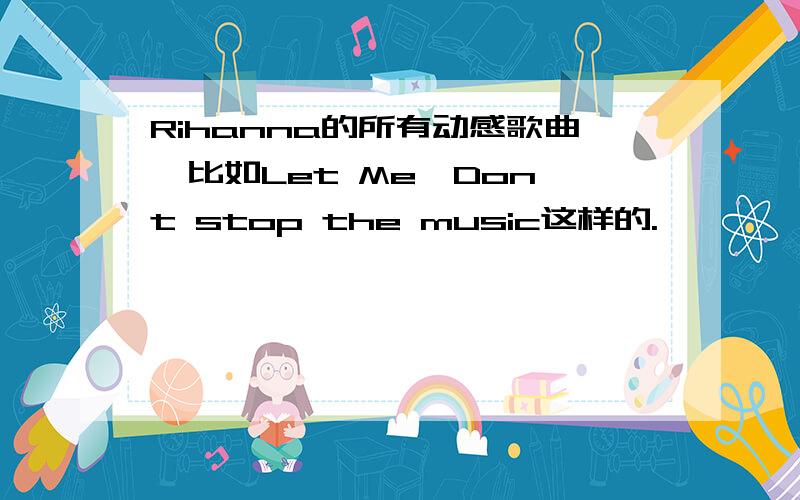 Rihanna的所有动感歌曲,比如Let Me,Don't stop the music这样的.