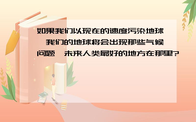 如果我们以现在的速度污染地球,我们的地球将会出现那些气候问题,未来人类最好的地方在那里?