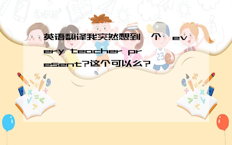 英语翻译我突然想到一个,every teacher present?这个可以么?