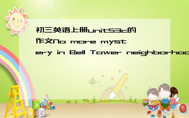 初三英语上册unit53c的作文No more mystery in Bell Tower neighborhoodWe now know what was happening in Bell Tower neighborhood.The director of the local zoo says that three monkeys escaped farom...书上是这样写的,我也没办法.谁会?