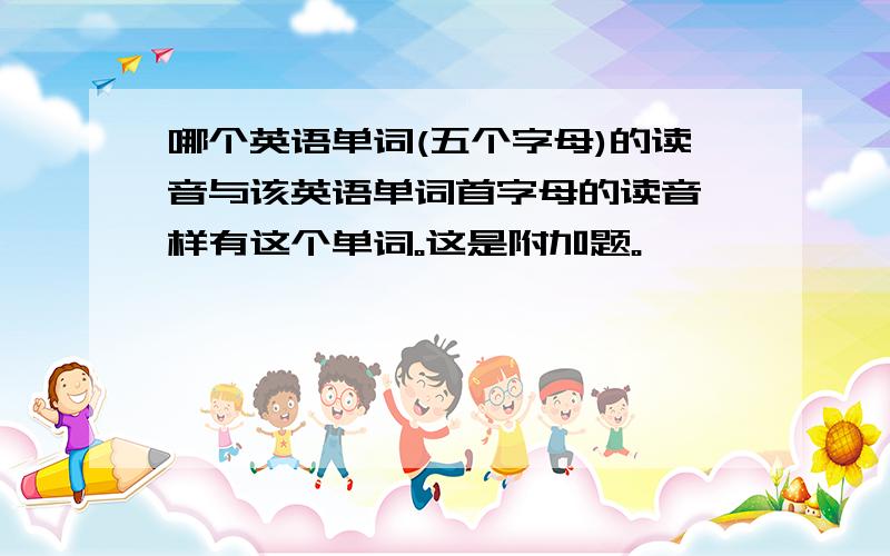 哪个英语单词(五个字母)的读音与该英语单词首字母的读音一样有这个单词。这是附加题。