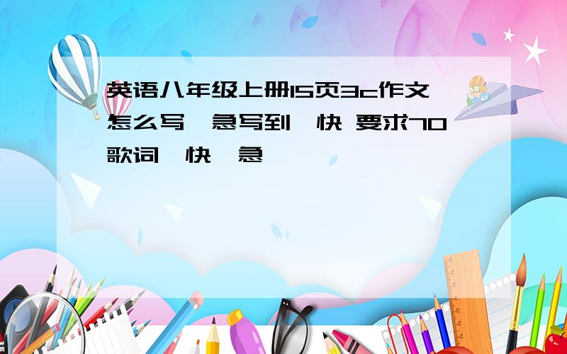 英语八年级上册15页3c作文怎么写,急写到,快 要求70歌词,快,急