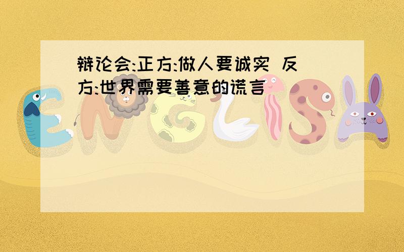 辩论会:正方:做人要诚实 反方:世界需要善意的谎言