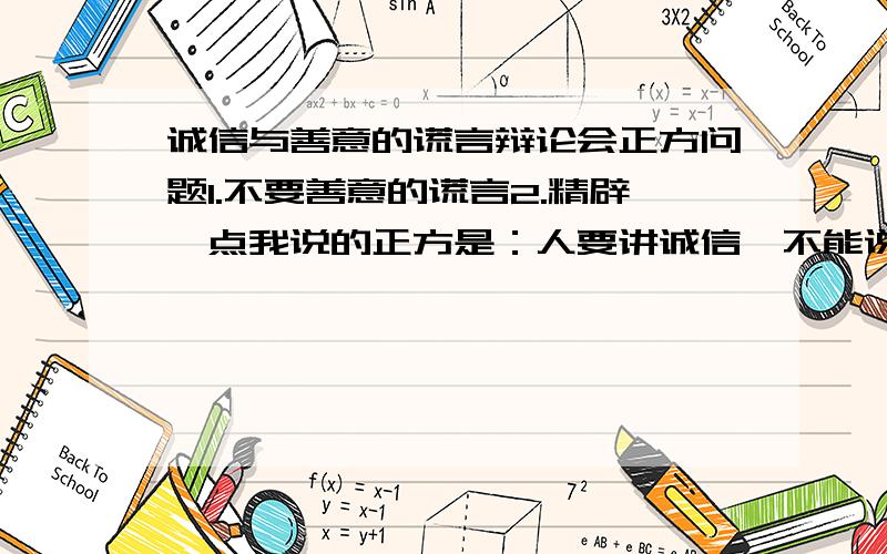 诚信与善意的谎言辩论会正方问题1.不要善意的谎言2.精辟一点我说的正方是：人要讲诚信,不能说谎（善意的谎言）