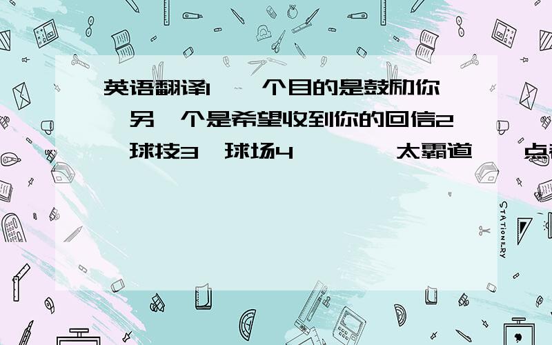 英语翻译1、一个目的是鼓励你,另一个是希望收到你的回信2、球技3、球场4、***太霸道,一点都不懂得配合5、没人可以保证一定进球,况且也不是传球就一定会进球6、一些新闻报道说7、把你和