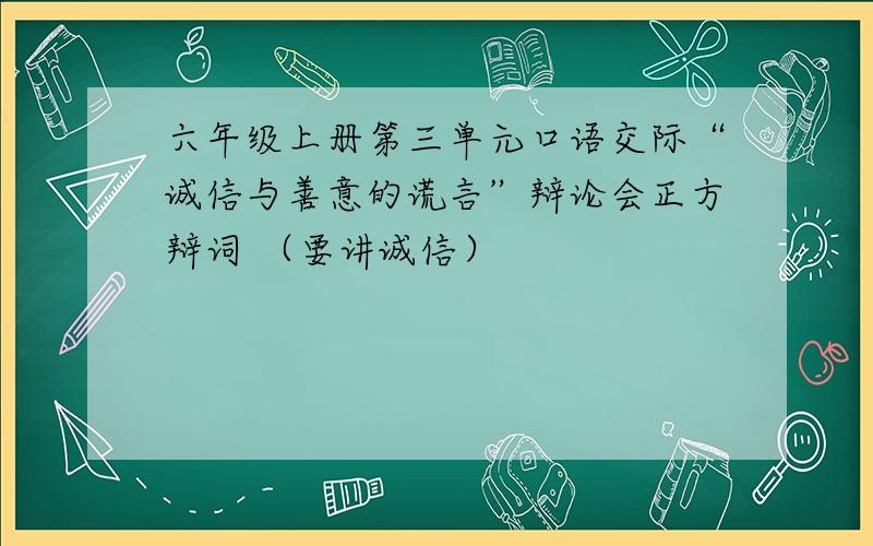 六年级上册第三单元口语交际“诚信与善意的谎言”辩论会正方辩词 （要讲诚信）