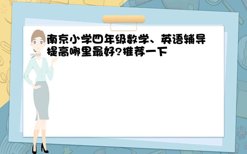 南京小学四年级数学、英语辅导提高哪里最好?推荐一下