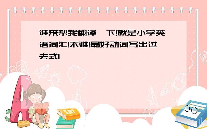 谁来帮我翻译一下!就是小学英语词汇!不难!最好动词写出过去式!