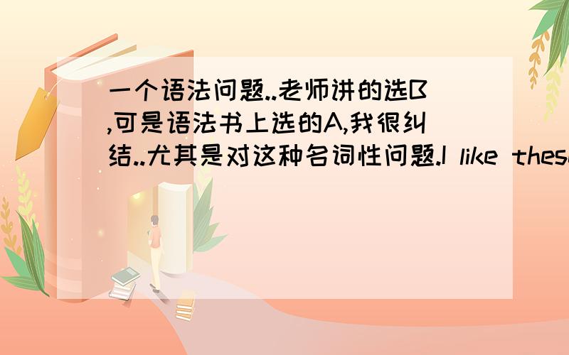 一个语法问题..老师讲的选B,可是语法书上选的A,我很纠结..尤其是对这种名词性问题.I like these dishes but______ is a little too small.A.the tea cup B.the cup of tea C.the tea’s cup D.the cup for tea