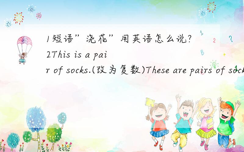 1短语”浇花”用英语怎么说?2This is a pair of socks.(改为复数)These are pairs of socks.这样改对吗?如故不对,那么怎么改?