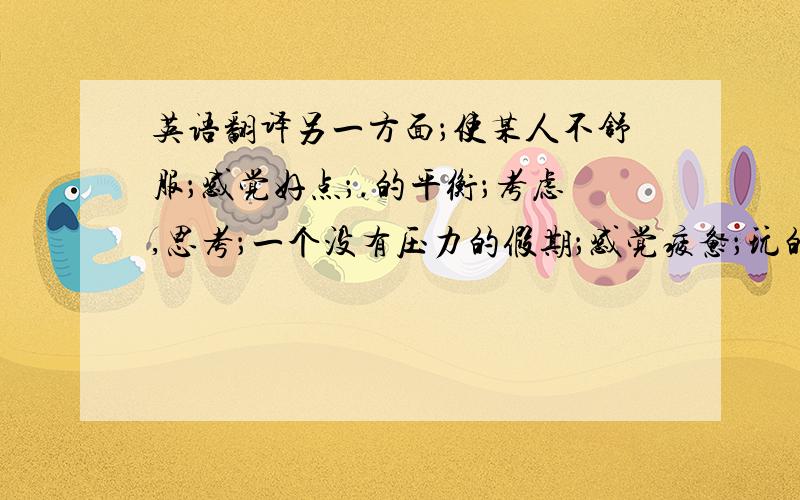 英语翻译另一方面；使某人不舒服；感觉好点；.的平衡；考虑,思考；一个没有压力的假期；感觉疲惫；玩的很高兴