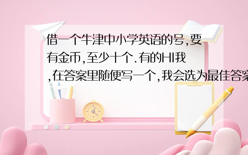 借一个牛津中小学英语的号,要有金币,至少十个.有的HI我,在答案里随便写一个,我会选为最佳答案并给分的.