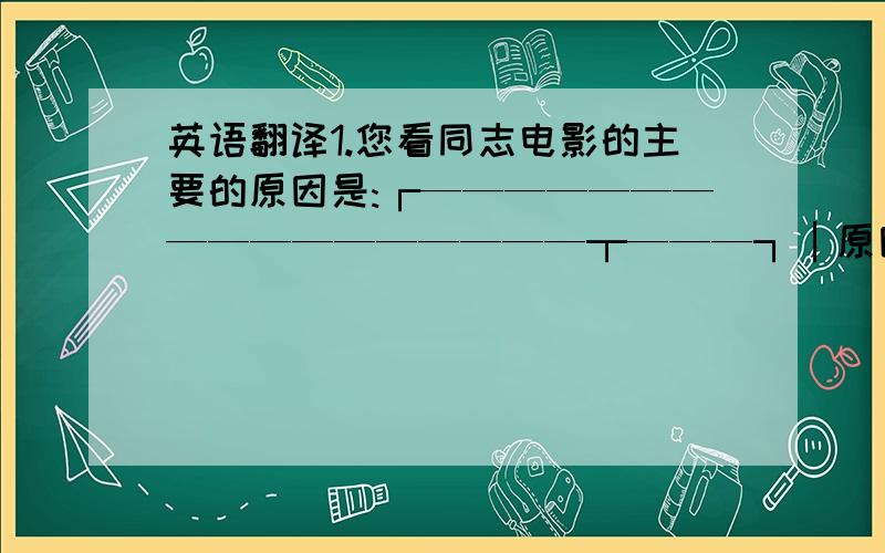 英语翻译1.您看同志电影的主要的原因是:┌—————————————————┬———┐│原因 │比值 │├—————————————————┼———┤│好奇,想了解 │23.6 │├