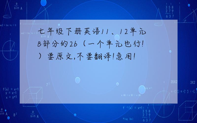 七年级下册英语11、12单元B部分的2b（一个单元也行!）要原文,不要翻译!急用!