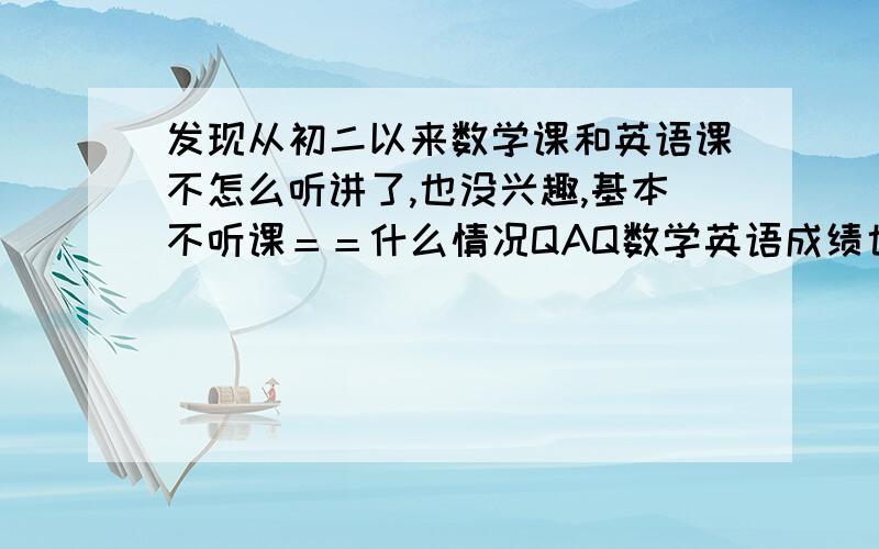 发现从初二以来数学课和英语课不怎么听讲了,也没兴趣,基本不听课＝＝什么情况QAQ数学英语成绩也普遍下降了＝＝平均降了15分＝＝