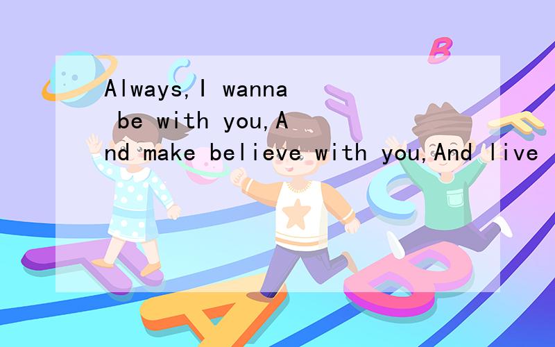 Always,I wanna be with you,And make believe with you,And live in harmony harmony oh love!求翻译翻译Always,I wanna be with you,And make believe with you,And live in harmony harmony oh love!