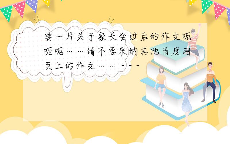 要一片关于家长会过后的作文呃呃呃……请不要采纳其他百度网页上的作文…… - - -