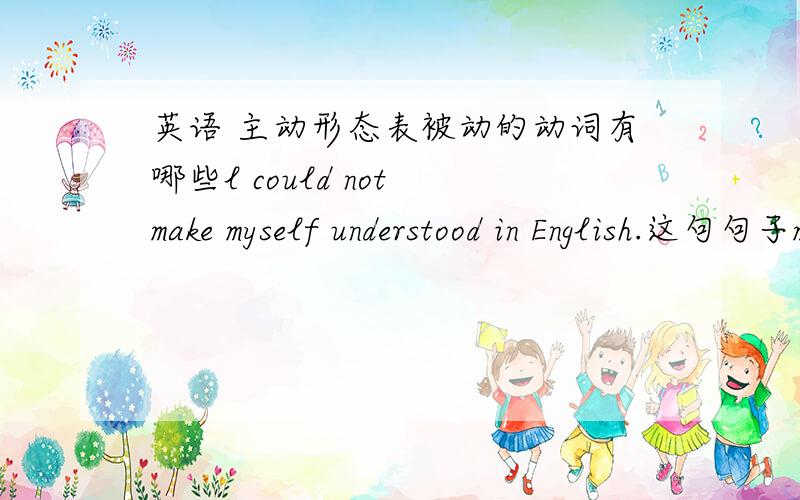 英语 主动形态表被动的动词有哪些l could not make myself understood in English.这句句子make主动形态表被动.那么像make这样的动词还有哪些?判断什么时候是被动看具体意思..老师说过..可是像这类词还