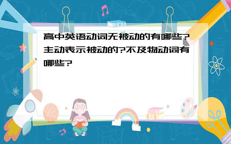 高中英语动词无被动的有哪些?主动表示被动的?不及物动词有哪些?