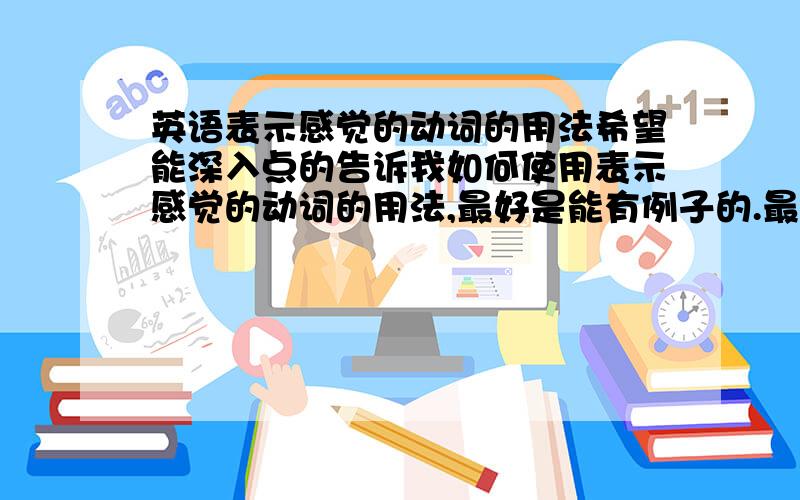 英语表示感觉的动词的用法希望能深入点的告诉我如何使用表示感觉的动词的用法,最好是能有例子的.最好能深入更深入点!我觉得如果用网络上搜的到的答案，就不用贴上来了，我需要大家