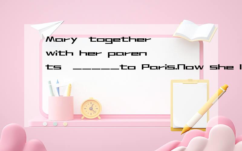 Mary,together with her parents,_____to Paris.Now she live in paris.选项：A.have moved B.are moving C.has moved D.have been moving