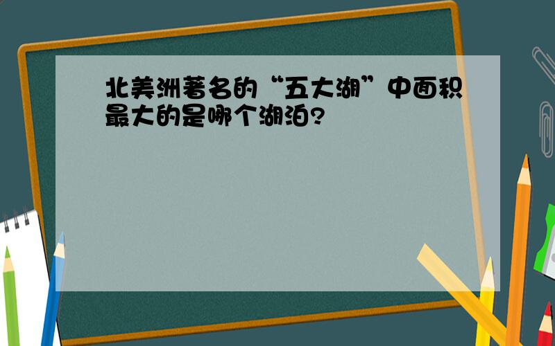 北美洲著名的“五大湖”中面积最大的是哪个湖泊?