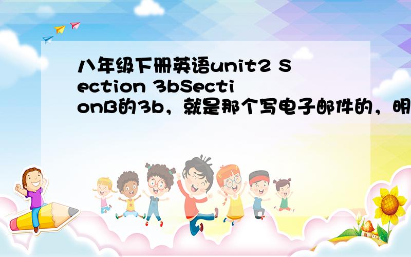 八年级下册英语unit2 Section 3bSectionB的3b，就是那个写电子邮件的，明天要交的！