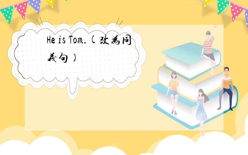 He is Tom.(改为同义句）