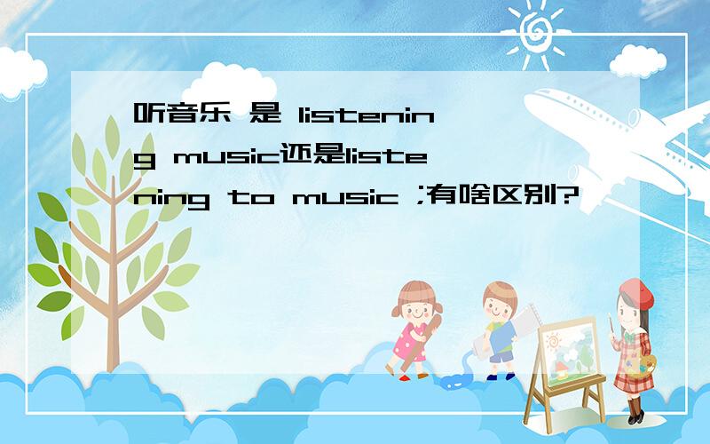 听音乐 是 listening music还是listening to music ;有啥区别?