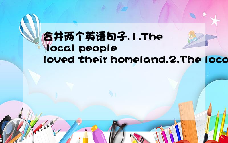 合并两个英语句子.1.The local people loved their homeland.2.The local people fought to keep their homeland.标准答案是:The local people loved their homeland and fought to keep it.但我想：The local people loved and fought to keep their