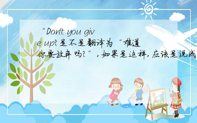 “Don't you give up?是不是翻译为“难道你要放弃吗?”,如果是这样,应该是说成“Do you give （因为don't表示否定啊!）