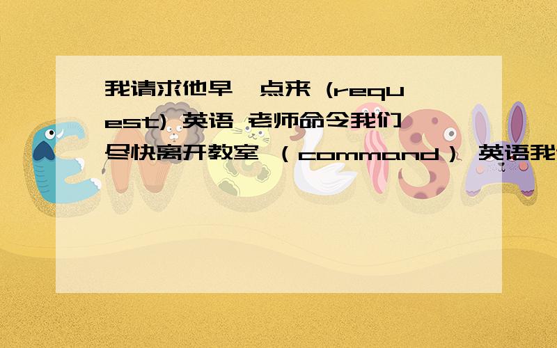 我请求他早一点来 (request) 英语 老师命令我们尽快离开教室 （command） 英语我请求他早一点来 (request) 英语老师命令我们尽快离开教室 （command） 英语