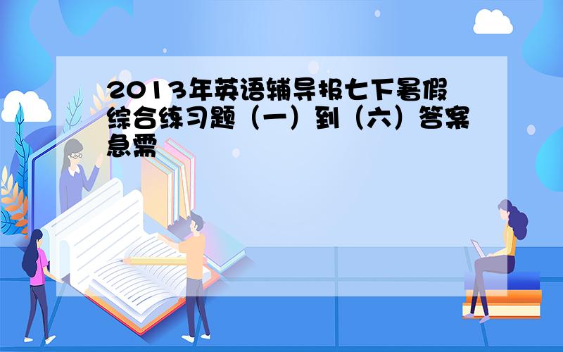 2013年英语辅导报七下暑假综合练习题（一）到（六）答案急需