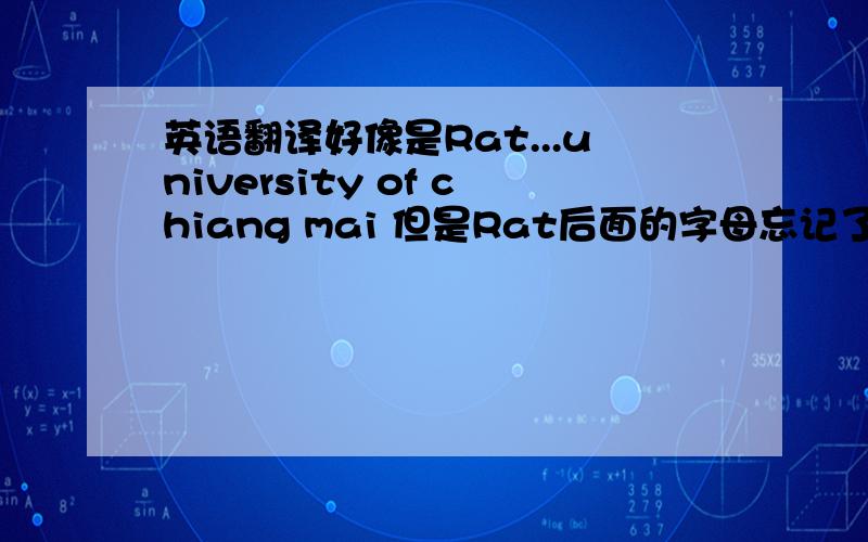 英语翻译好像是Rat...university of chiang mai 但是Rat后面的字母忘记了,要是谁知道的请帮帮忙了,