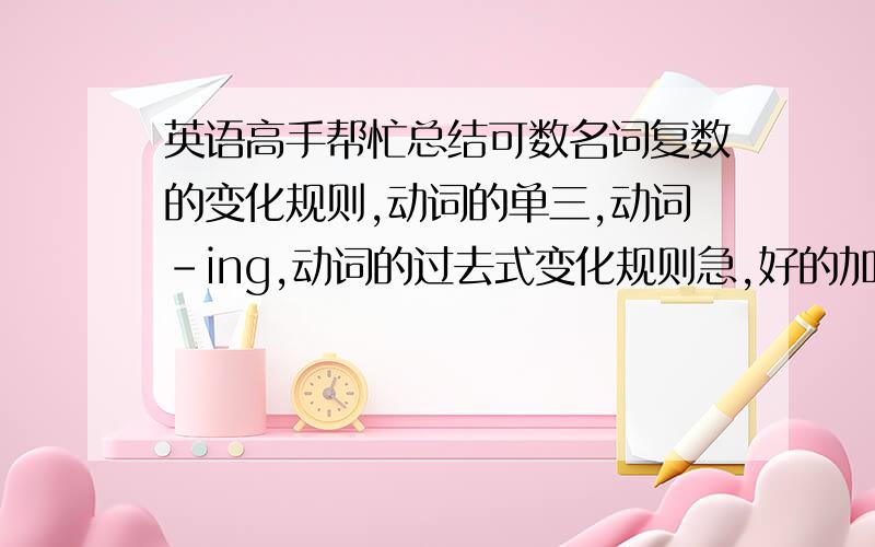 英语高手帮忙总结可数名词复数的变化规则,动词的单三,动词-ing,动词的过去式变化规则急,好的加为50