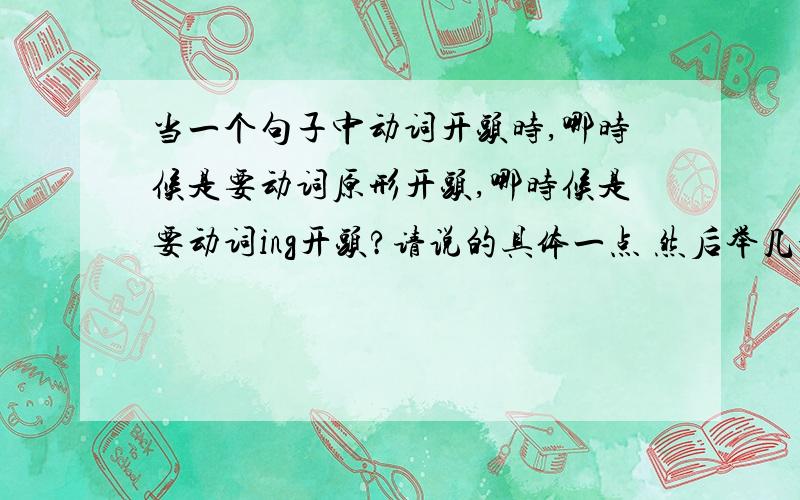 当一个句子中动词开头时,哪时候是要动词原形开头,哪时候是要动词ing开头?请说的具体一点 然后举几个例子,要注明意思.